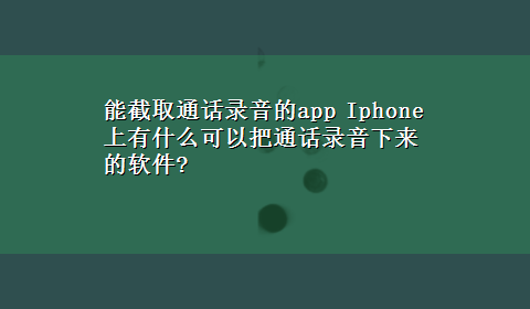 能截取通话录音的app Iphone上有什么可以把通话录音下来的软件?