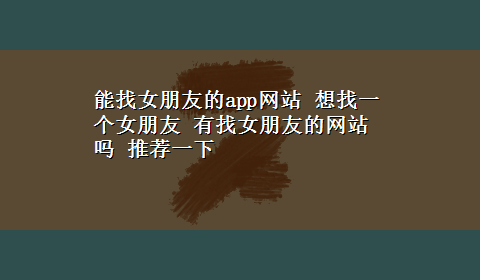 能找女朋友的app网站 想找一个女朋友 有找女朋友的网站吗 推荐一下