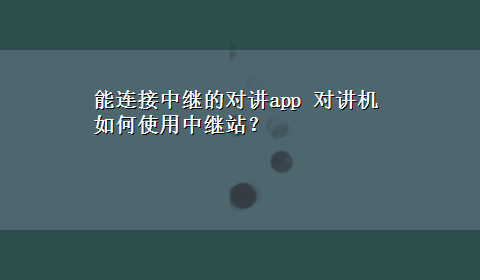 能连接中继的对讲app 对讲机如何使用中继站？