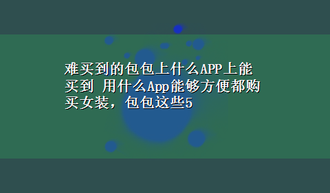 难买到的包包上什么APP上能买到 用什么App能够方便都购买女装，包包这些5