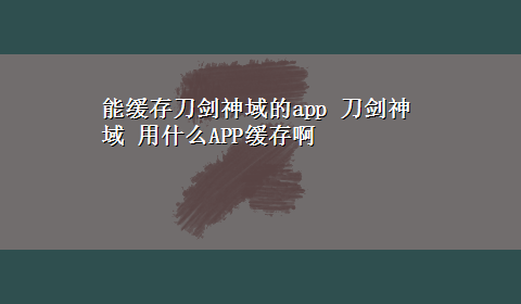 能缓存刀剑神域的app 刀剑神域 用什么APP缓存啊