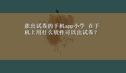 能出试卷的手机app小学 在手机上用什么软件可以出试卷？