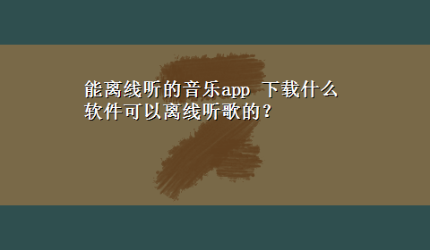 能离线听的音乐app x-z什么软件可以离线听歌的？