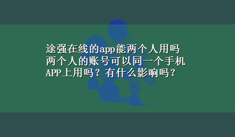 途强在线的app能两个人用吗 两个人的账号可以同一个手机APP上用吗？有什么影响吗？