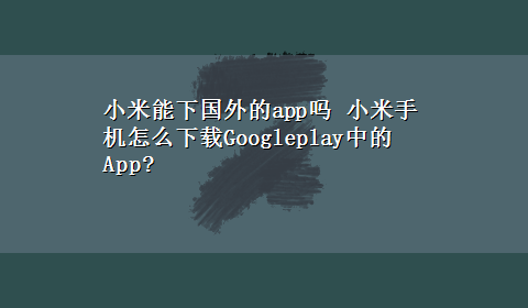 小米能下国外的app吗 小米手机怎么x-zGoogleplay中的App?