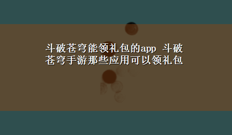 斗破苍穹能领礼包的app 斗破苍穹手游那些应用可以领礼包