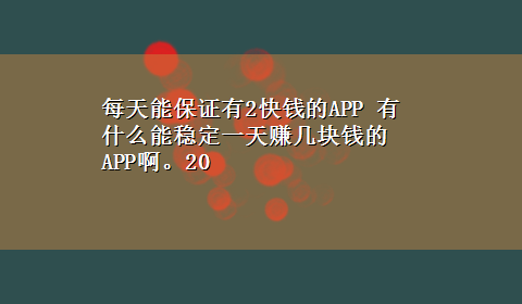 每天能保证有2快钱的APP 有什么能稳定一天赚几块钱的APP啊。20