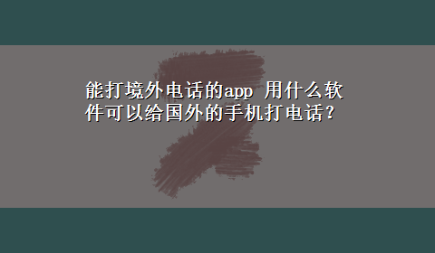 能打境外电话的app 用什么软件可以给国外的手机打电话？