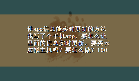 使app信息能实时更新的方法 我写了个手机app，要怎么让里面的信息实时更新，要买云虚拟主机吗？要怎么做？100