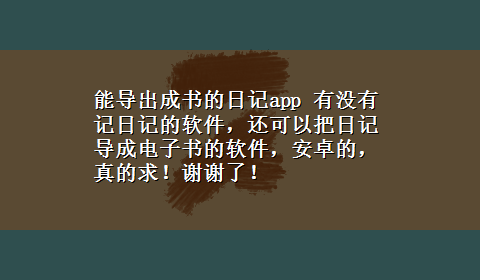 能导出成书的日记app 有没有记日记的软件，还可以把日记导成电子书的软件，安卓的，真的求！谢谢了！