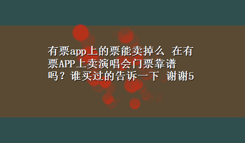 有票app上的票能卖掉么 在有票APP上卖演唱会门票靠谱吗？谁买过的告诉一下 谢谢5