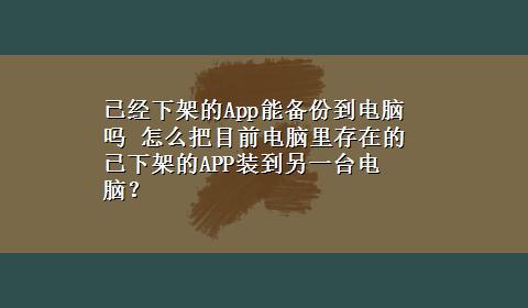 已经下架的App能备份到电脑吗 怎么把目前电脑里存在的已下架的APP装到另一台电脑？