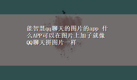 能智慧qq聊天的图片的app 什么APP可以在图片上加子就像QQ聊天拼图片一样