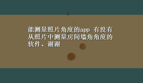 能测量照片角度的app 有没有从照片中测量房间墙角角度的软件、谢谢