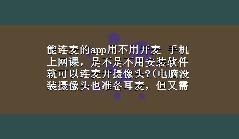 能连麦的app用不用开麦 手机上网课，是不是不用安装软件就可以连麦开摄像头?(电脑没装摄像头也准备耳麦，但又需要连麦什么的)