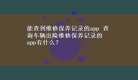 能查到维修保养记录的app 查询车辆出险维修保养记录的app有什么？