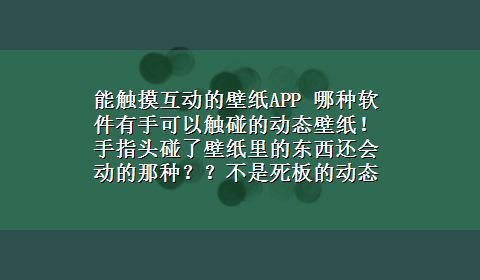 能触摸互动的壁纸APP 哪种软件有手可以触碰的动态壁纸！手指头碰了壁纸里的东西还会动的那种？？不是死板的动态壁纸，是本身50