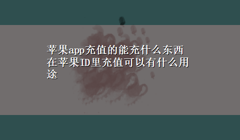 苹果app充值的能充什么东西 在苹果ID里充值可以有什么用途