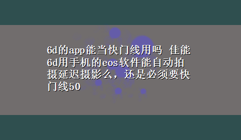 6d的app能当快门线用吗 佳能6d用手机的eos软件能自动拍摄延迟摄影么，还是必须要快门线50