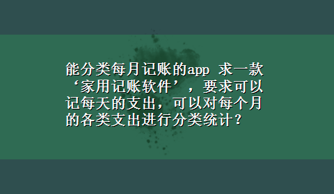 能分类每月记账的app 求一款‘家用记账软件’，要求可以记每天的支出，可以对每个月的各类支出进行分类统计？