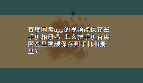 百度网盘app的视频能保存在手机相册吗 怎么把手机百度网盘里视频保存到手机相册里？