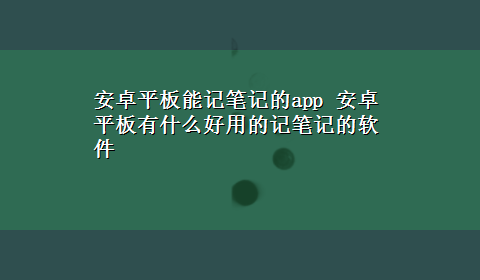 安卓平板能记笔记的app 安卓平板有什么好用的记笔记的软件