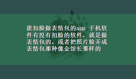 能扣脸做表情包的app 手机软件有没有扣脸的软件，就是做表情包的。或者把照片脸弄成表情包那种像金馆长那样的