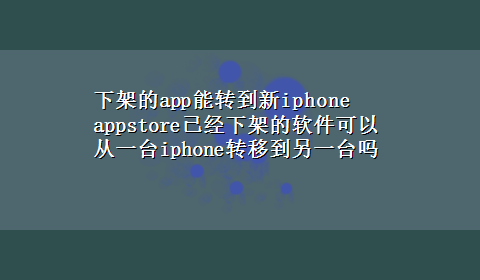 下架的app能转到新iphone appstore已经下架的软件可以从一台iphone转移到另一台吗