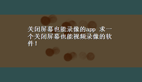 关闭屏幕也能录像的app 求一个关闭屏幕也能视频录像的软件！