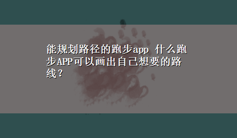 能规划路径的跑步app 什么跑步APP可以画出自己想要的路线？