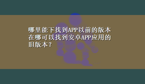 哪里能下找到APP以前的版本 在哪可以找到安卓APP应用的旧版本？