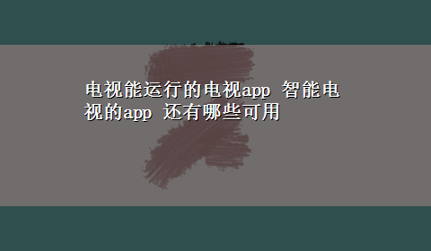 电视能运行的电视app 智能电视的app 还有哪些可用