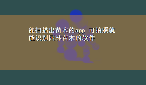 能扫描出苗木的app 可拍照就能识别园林苗木的软件