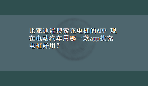 比亚迪能搜索充电桩的APP 现在电动汽车用哪一款app找充电桩好用？