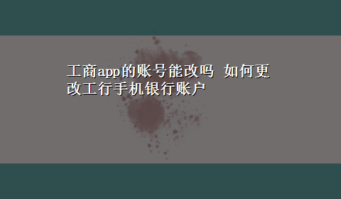 工商app的账号能改吗 如何更改工行手机银行账户