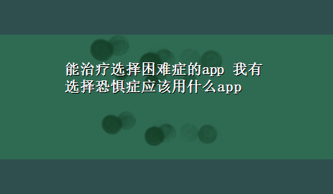 能治疗选择困难症的app 我有选择恐惧症应该用什么app