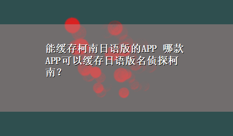 能缓存柯南日语版的APP 哪款APP可以缓存日语版名侦探柯南？