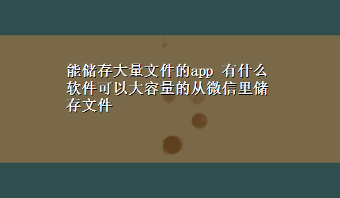 能储存大量文件的app 有什么软件可以大容量的从微信里储存文件