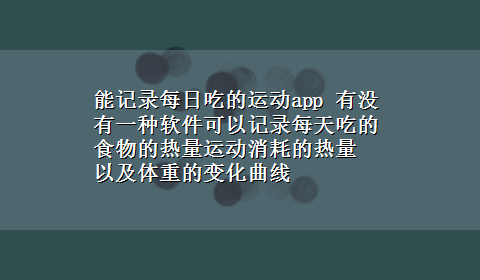 能记录每日吃的运动app 有没有一种软件可以记录每天吃的食物的热量运动消耗的热量 以及体重的变化曲线