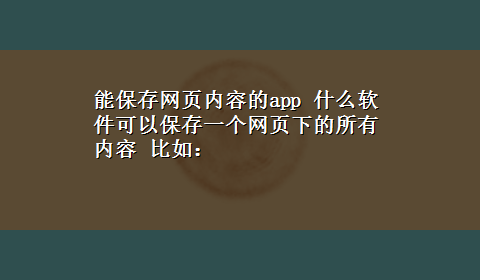 能保存网页内容的app 什么软件可以保存一个网页下的所有内容 比如：