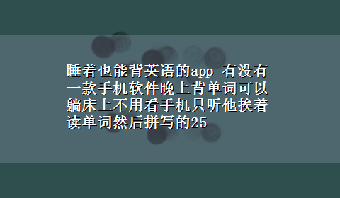 睡着也能背英语的app 有没有一款手机软件晚上背单词可以躺床上不用看手机只听他挨着读单词然后拼写的25