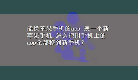 能换苹果手机的app 换一个新苹果手机,怎么把旧手机上的app全部移到新手机？