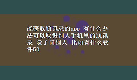 能获取通讯录的app 有什么办法可以取得别人手机里的通讯录 除了问别人 比如有什么软件50