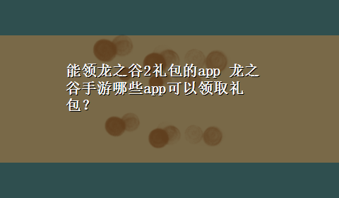 能领龙之谷2礼包的app 龙之谷手游哪些app可以领取礼包？