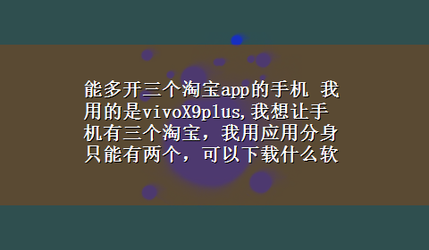 能多开三个淘宝app的手机 我用的是vivoX9plus,我想让手机有三个淘宝，我用应用分身只能有两个，可以x-z什么软件做到吗