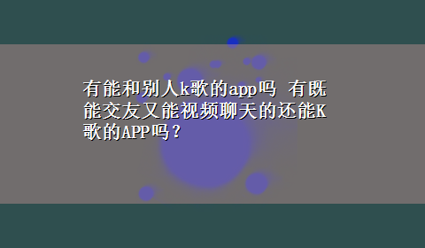 有能和别人k歌的app吗 有既能交友又能视频聊天的还能K歌的APP吗？