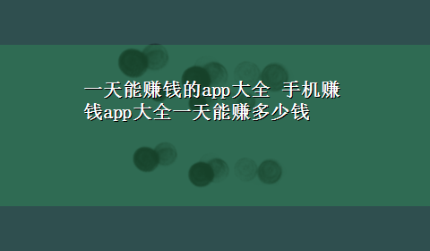 一天能赚钱的app大全 手机赚钱app大全一天能赚多少钱