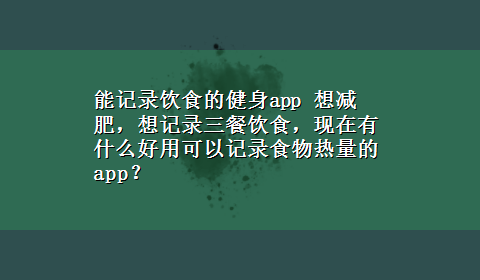 能记录饮食的健身app 想减肥，想记录三餐饮食，现在有什么好用可以记录食物热量的app？