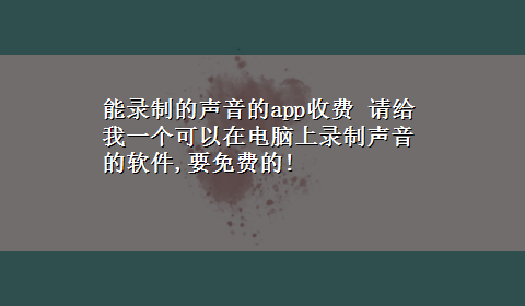 能录制的声音的app收费 请给我一个可以在电脑上录制声音的软件,要免费的!