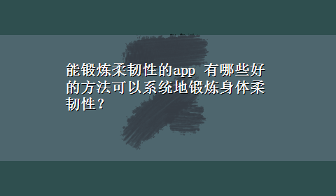 能锻炼柔韧性的app 有哪些好的方法可以系统地锻炼身体柔韧性？